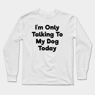 I'm only talking to my dog today funny t-shirt Long Sleeve T-Shirt